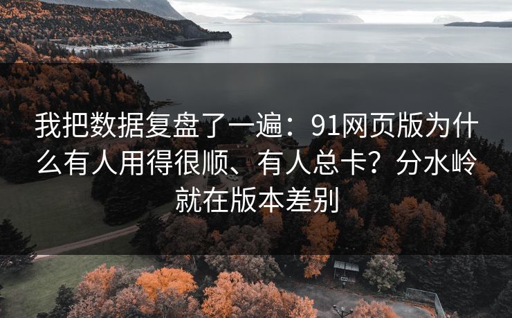 我把数据复盘了一遍:91网页版为什么有人用得很顺、有人总卡?分水岭就在版本差别 我把数据复盘了一遍:91网页版为什么有人用得很顺、有人总卡?分水岭就在版本差别
