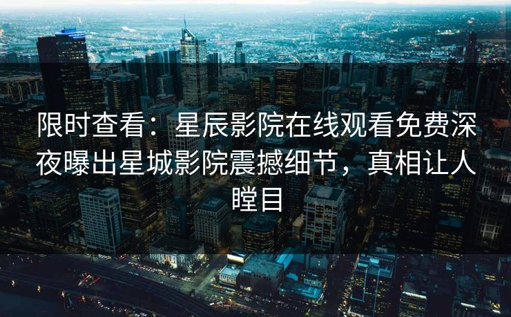 限时查看：星辰影院在线观看免费深夜曝出星城影院震撼细节，真相让人瞠目