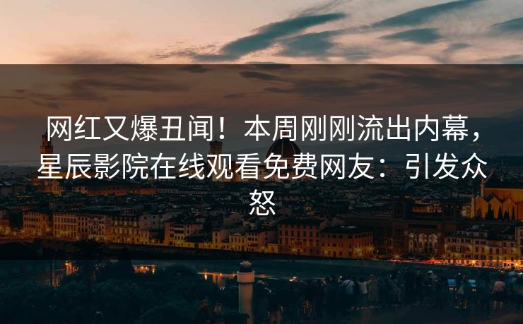 网红又爆丑闻！本周刚刚流出内幕，星辰影院在线观看免费网友：引发众怒