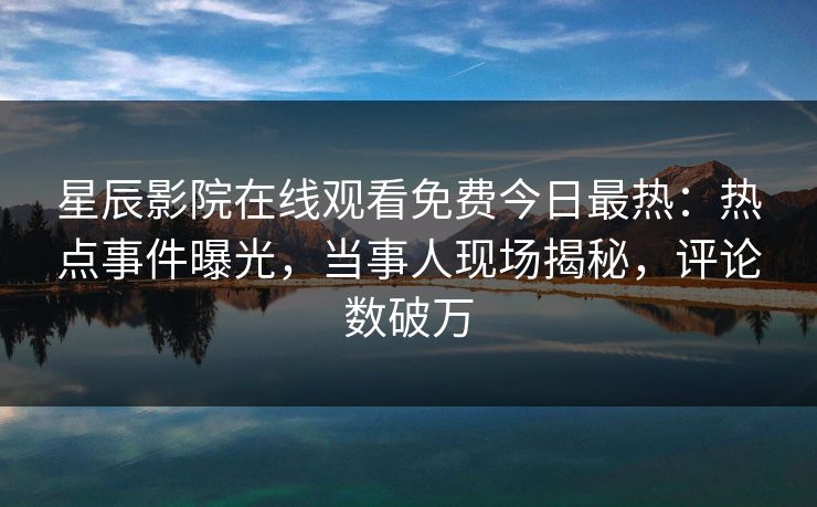 星辰影院在线观看免费今日最热：热点事件曝光，当事人现场揭秘，评论数破万