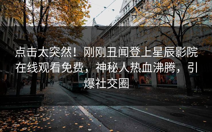 点击太突然！刚刚丑闻登上星辰影院在线观看免费，神秘人热血沸腾，引爆社交圈