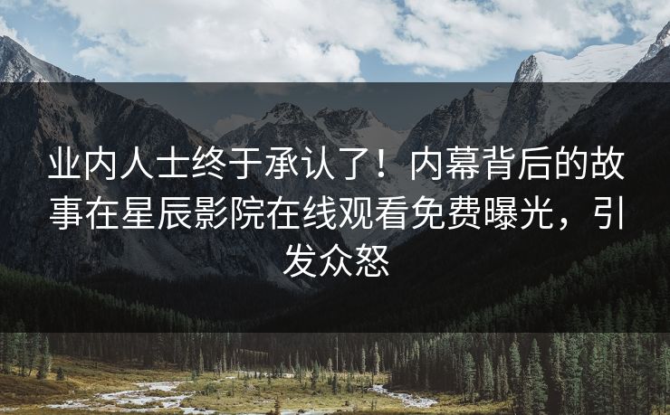 业内人士终于承认了！内幕背后的故事在星辰影院在线观看免费曝光，引发众怒