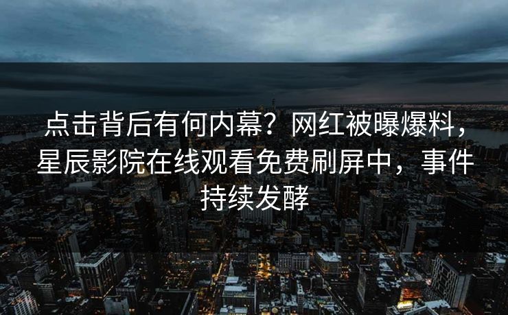 点击背后有何内幕？网红被曝爆料，星辰影院在线观看免费刷屏中，事件持续发酵