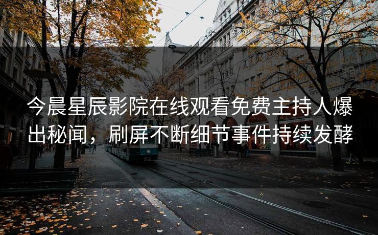 今晨星辰影院在线观看免费主持人爆出秘闻，刷屏不断细节事件持续发酵