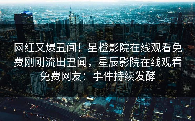网红又爆丑闻！星橙影院在线观看免费刚刚流出丑闻，星辰影院在线观看免费网友：事件持续发酵