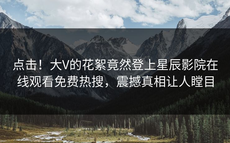 点击！大V的花絮竟然登上星辰影院在线观看免费热搜，震撼真相让人瞠目