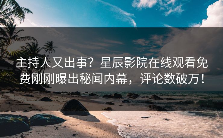 主持人又出事？星辰影院在线观看免费刚刚曝出秘闻内幕，评论数破万！