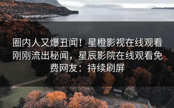 圈内人又爆丑闻！星橙影视在线观看刚刚流出秘闻，星辰影院在线观看免费网友：持续刷屏