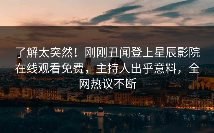 了解太突然！刚刚丑闻登上星辰影院在线观看免费，主持人出乎意料，全网热议不断
