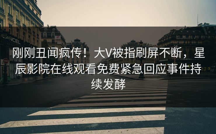 刚刚丑闻疯传！大V被指刷屏不断，星辰影院在线观看免费紧急回应事件持续发酵