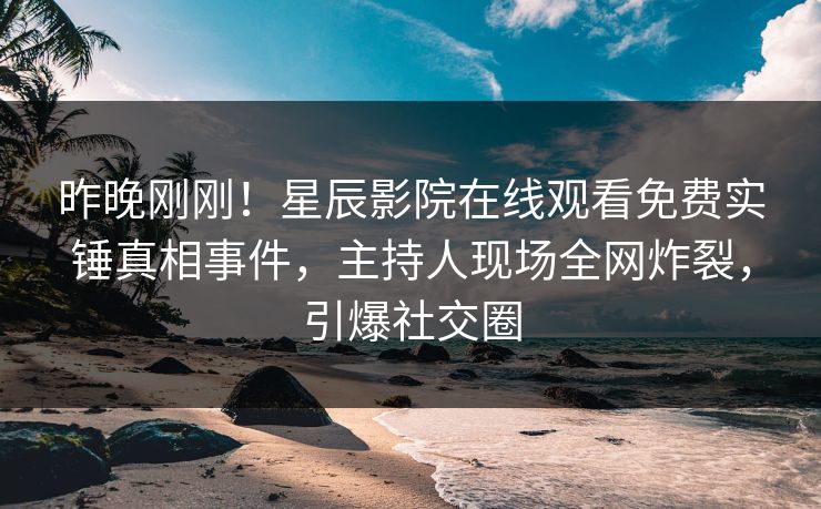 昨晚刚刚！星辰影院在线观看免费实锤真相事件，主持人现场全网炸裂，引爆社交圈