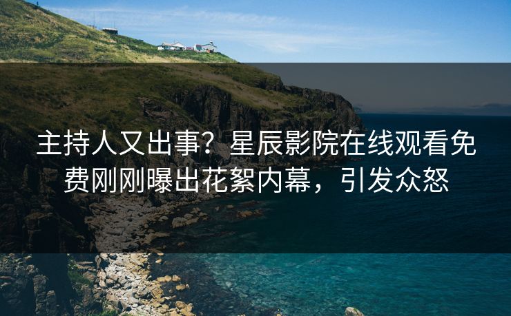 主持人又出事？星辰影院在线观看免费刚刚曝出花絮内幕，引发众怒