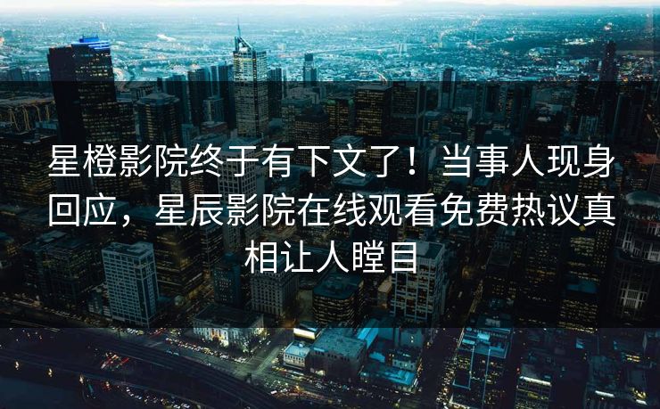 星橙影院终于有下文了！当事人现身回应，星辰影院在线观看免费热议真相让人瞠目