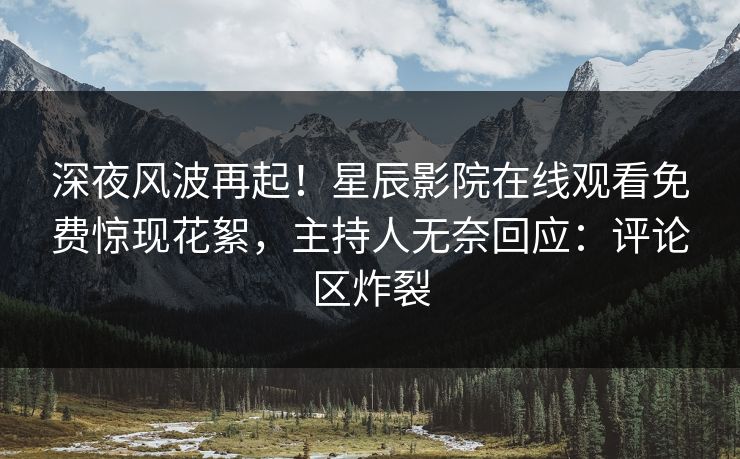 深夜风波再起！星辰影院在线观看免费惊现花絮，主持人无奈回应：评论区炸裂