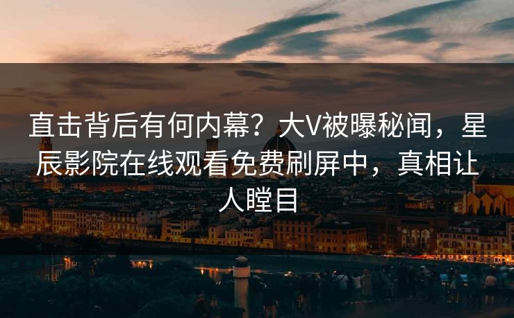 直击背后有何内幕？大V被曝秘闻，星辰影院在线观看免费刷屏中，真相让人瞠目