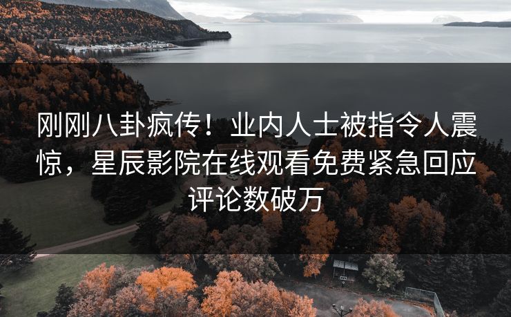 刚刚八卦疯传！业内人士被指令人震惊，星辰影院在线观看免费紧急回应评论数破万