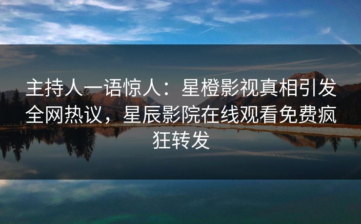 主持人一语惊人：星橙影视真相引发全网热议，星辰影院在线观看免费疯狂转发
