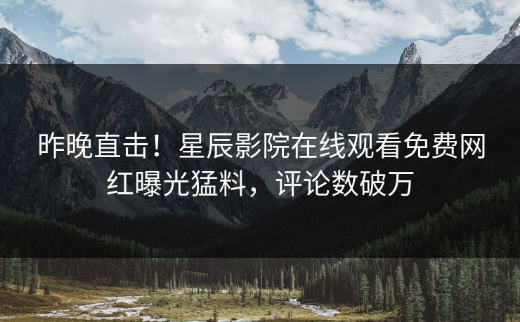 昨晚直击！星辰影院在线观看免费网红曝光猛料，评论数破万