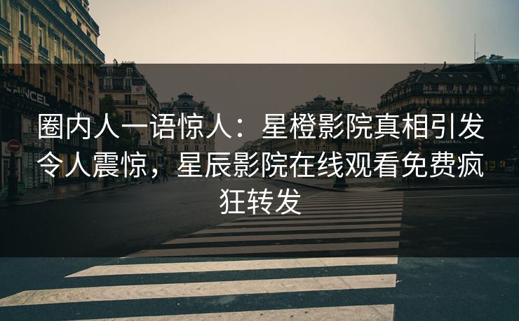 圈内人一语惊人：星橙影院真相引发令人震惊，星辰影院在线观看免费疯狂转发