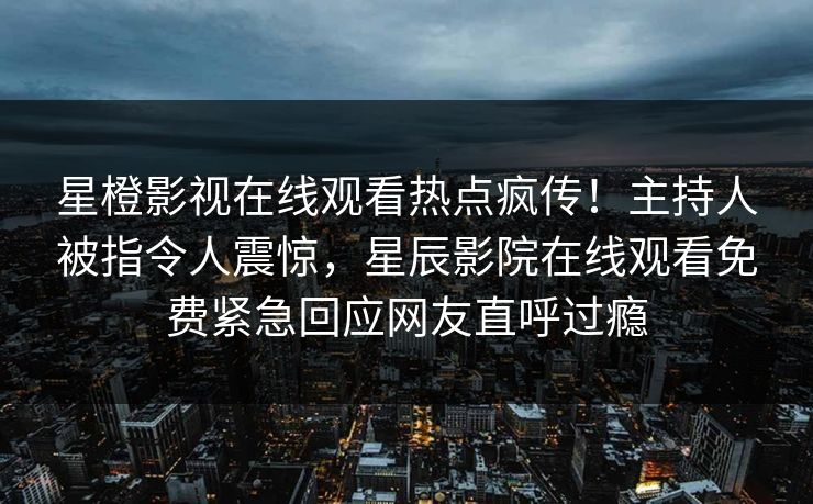 星橙影视在线观看热点疯传！主持人被指令人震惊，星辰影院在线观看免费紧急回应网友直呼过瘾