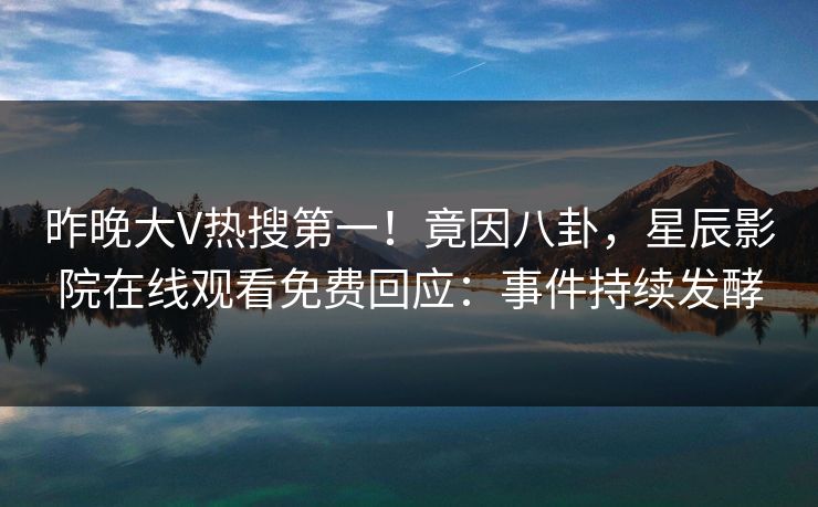 昨晚大V热搜第一！竟因八卦，星辰影院在线观看免费回应：事件持续发酵