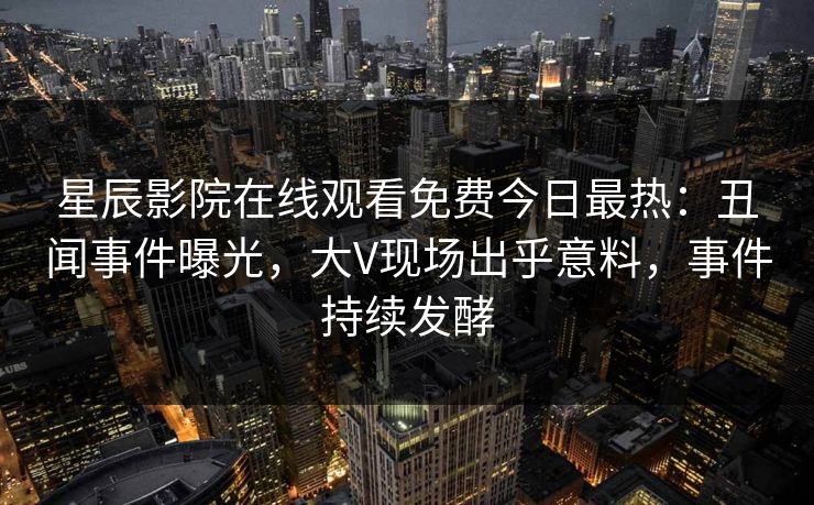 星辰影院在线观看免费今日最热：丑闻事件曝光，大V现场出乎意料，事件持续发酵