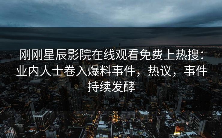 刚刚星辰影院在线观看免费上热搜：业内人士卷入爆料事件，热议，事件持续发酵