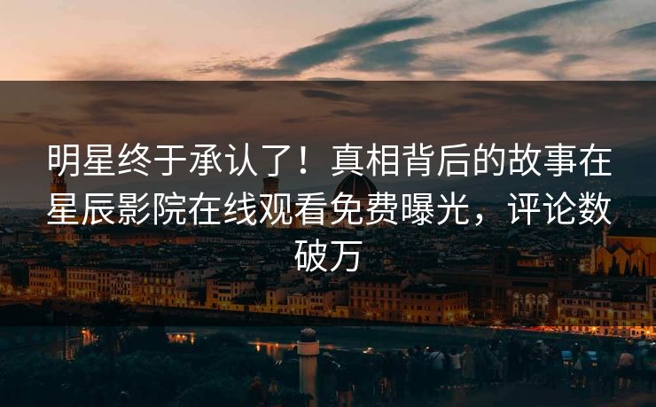 明星终于承认了！真相背后的故事在星辰影院在线观看免费曝光，评论数破万