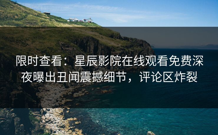 限时查看：星辰影院在线观看免费深夜曝出丑闻震撼细节，评论区炸裂