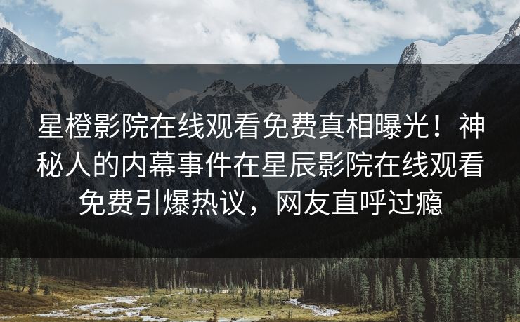 星橙影院在线观看免费真相曝光！神秘人的内幕事件在星辰影院在线观看免费引爆热议，网友直呼过瘾