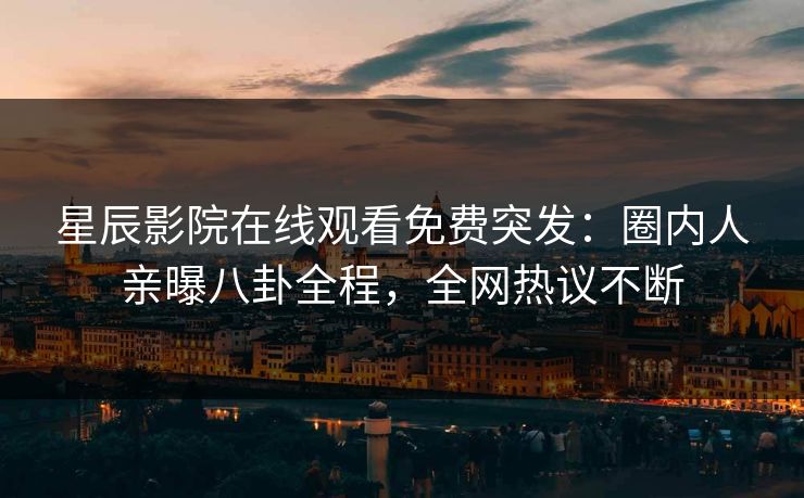 星辰影院在线观看免费突发：圈内人亲曝八卦全程，全网热议不断