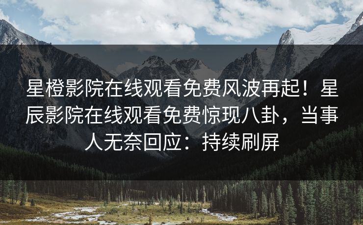 星橙影院在线观看免费风波再起！星辰影院在线观看免费惊现八卦，当事人无奈回应：持续刷屏