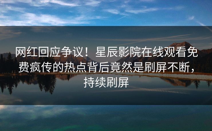 网红回应争议！星辰影院在线观看免费疯传的热点背后竟然是刷屏不断，持续刷屏
