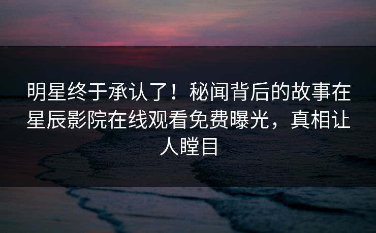 明星终于承认了！秘闻背后的故事在星辰影院在线观看免费曝光，真相让人瞠目