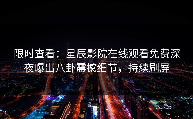 限时查看：星辰影院在线观看免费深夜曝出八卦震撼细节，持续刷屏
