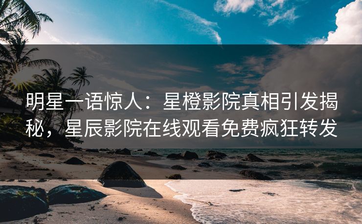 明星一语惊人：星橙影院真相引发揭秘，星辰影院在线观看免费疯狂转发