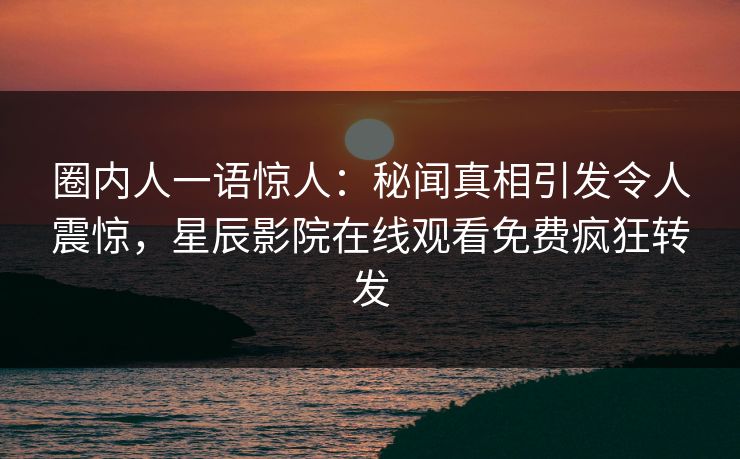 圈内人一语惊人：秘闻真相引发令人震惊，星辰影院在线观看免费疯狂转发
