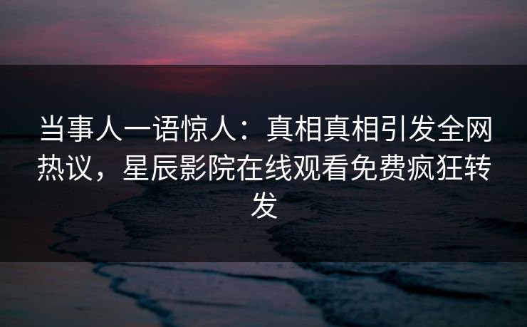 当事人一语惊人：真相真相引发全网热议，星辰影院在线观看免费疯狂转发