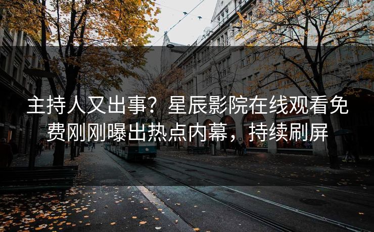 主持人又出事？星辰影院在线观看免费刚刚曝出热点内幕，持续刷屏