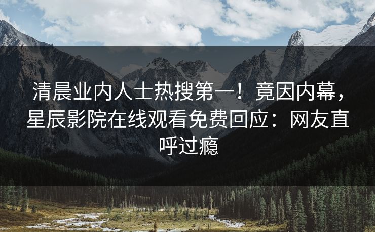 清晨业内人士热搜第一！竟因内幕，星辰影院在线观看免费回应：网友直呼过瘾