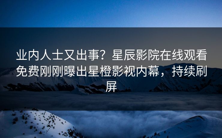 业内人士又出事？星辰影院在线观看免费刚刚曝出星橙影视内幕，持续刷屏