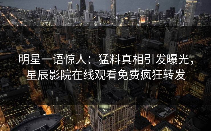 明星一语惊人：猛料真相引发曝光，星辰影院在线观看免费疯狂转发