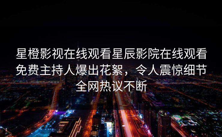 星橙影视在线观看星辰影院在线观看免费主持人爆出花絮，令人震惊细节全网热议不断
