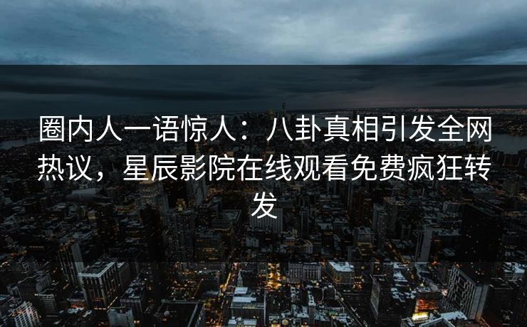 圈内人一语惊人：八卦真相引发全网热议，星辰影院在线观看免费疯狂转发