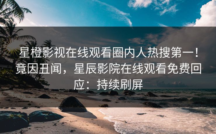 星橙影视在线观看圈内人热搜第一！竟因丑闻，星辰影院在线观看免费回应：持续刷屏