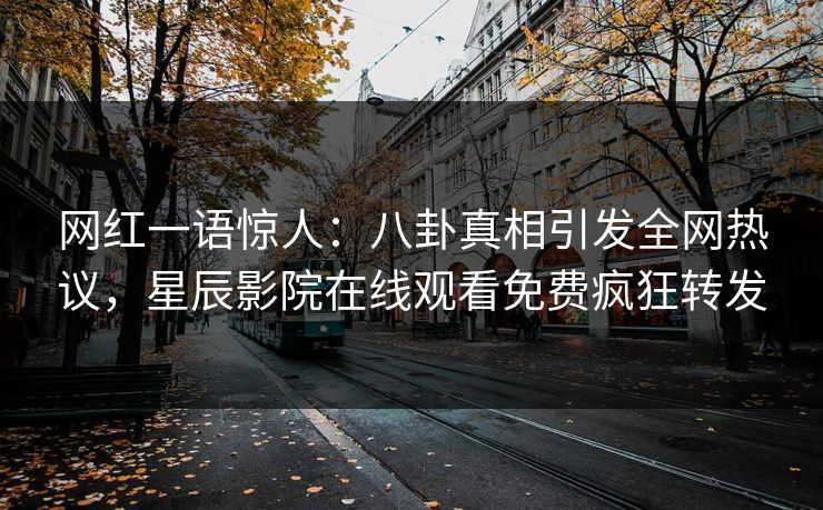 网红一语惊人：八卦真相引发全网热议，星辰影院在线观看免费疯狂转发