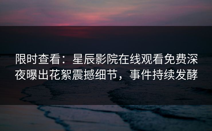 限时查看：星辰影院在线观看免费深夜曝出花絮震撼细节，事件持续发酵