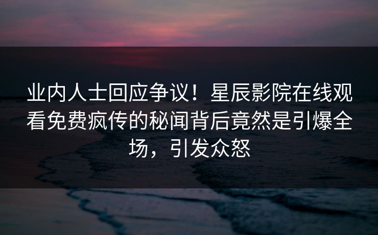 业内人士回应争议！星辰影院在线观看免费疯传的秘闻背后竟然是引爆全场，引发众怒