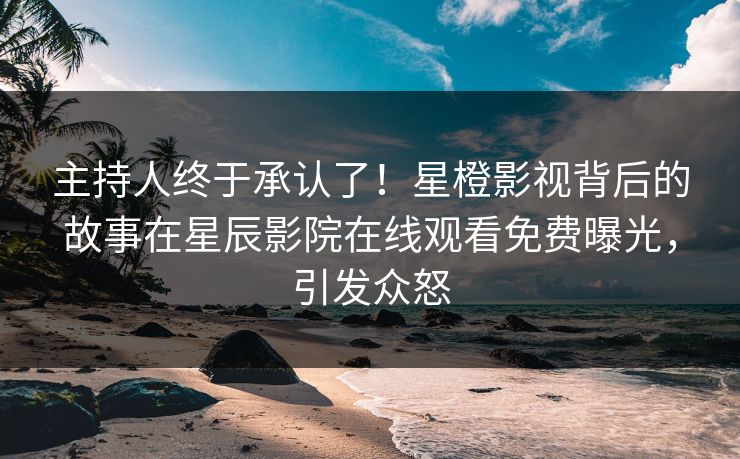 主持人终于承认了！星橙影视背后的故事在星辰影院在线观看免费曝光，引发众怒