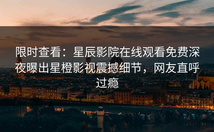 限时查看：星辰影院在线观看免费深夜曝出星橙影视震撼细节，网友直呼过瘾